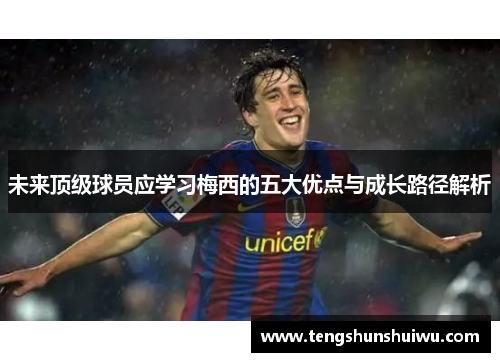 未来顶级球员应学习梅西的五大优点与成长路径解析 未来顶级球员应学习梅西的五大优点与成长路径解析
