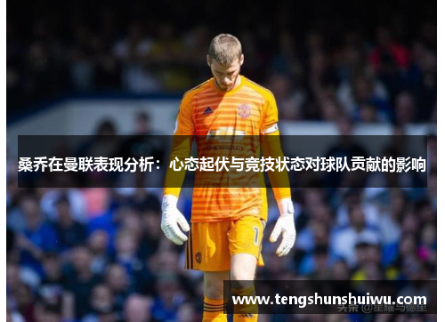桑乔在曼联表现分析:心态起伏与竞技状态对球队贡献的影响 桑乔在曼联表现分析:心态起伏与竞技状态对球队贡献的影响
