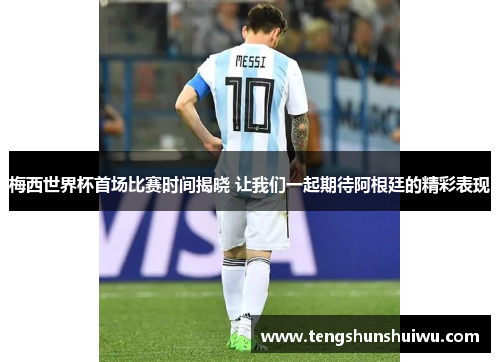 梅西世界杯首场比赛时间揭晓 让我们一起期待阿根廷的精彩表现 梅西世界杯首场比赛时间揭晓 让我们一起期待阿根廷的精彩表现
