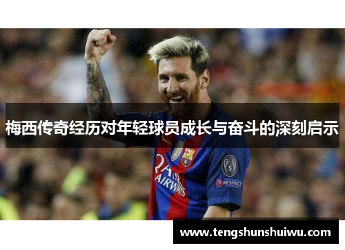 梅西传奇经历对年轻球员成长与奋斗的深刻启示 梅西传奇经历对年轻球员成长与奋斗的深刻启示