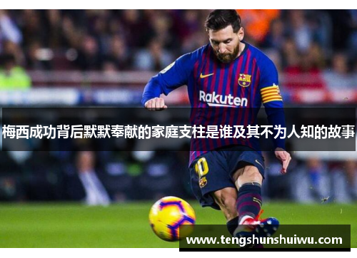 梅西成功背后默默奉献的家庭支柱是谁及其不为人知的故事