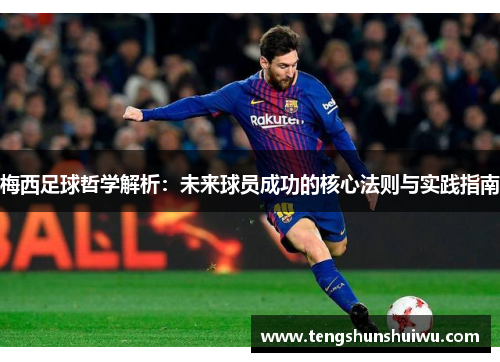 梅西足球哲学解析:未来球员成功的核心法则与实践指南 梅西足球哲学解析:未来球员成功的核心法则与实践指南