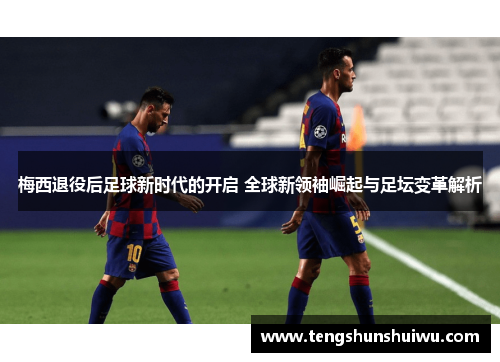 梅西退役后足球新时代的开启 全球新领袖崛起与足坛变革解析